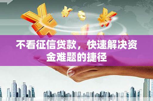 威海不看征信贷款，快速解决资金难题的捷径