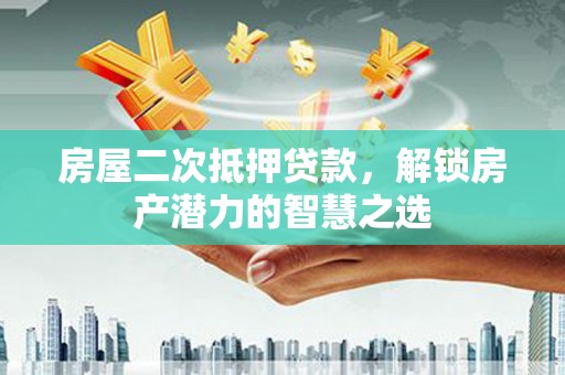 渭城房屋二次抵押贷款，解锁房产潜力的智慧之选