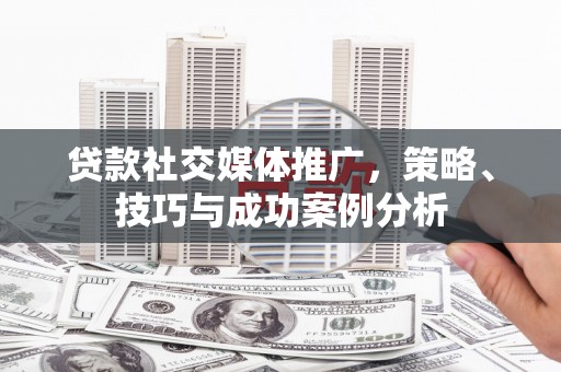 嘉禾贷款社交媒体推广，策略、技巧与成功案例分析