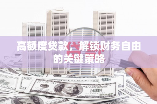 潜江高额度贷款，解锁财务自由的关键策略