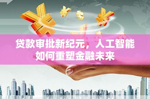 莎车贷款审批新纪元，人工智能如何重塑金融未来