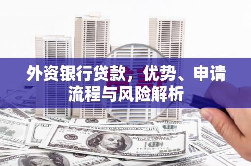 乌兰察布外资银行贷款，优势、申请流程与风险解析