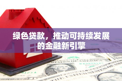 福田绿色贷款，推动可持续发展的金融新引擎