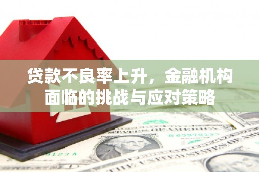 景泰贷款不良率上升，金融机构面临的挑战与应对策略