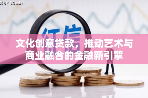 玛家文化创意贷款，推动艺术与商业融合的金融新引擎