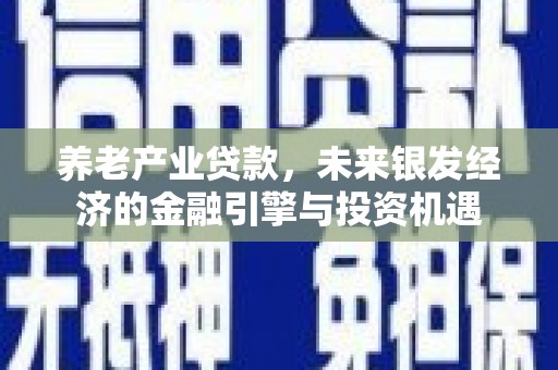 江西养老产业贷款，未来银发经济的金融引擎与投资机遇