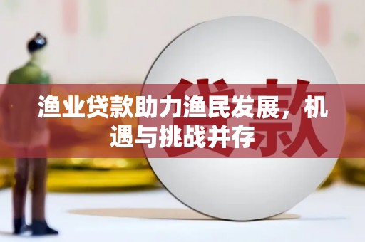 埔里渔业贷款助力渔民发展，机遇与挑战并存