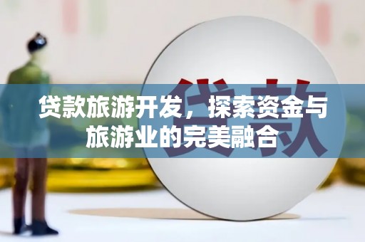 余江贷款旅游开发，探索资金与旅游业的完美融合