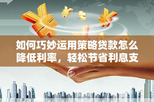 四会如何巧妙运用策略贷款怎么降低利率，轻松节省利息支出