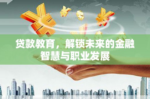 洮北贷款教育，解锁未来的金融智慧与职业发展