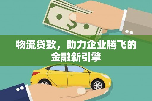 绩溪物流贷款，助力企业腾飞的金融新引擎