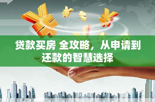 鹿泉贷款买房 全攻略，从申请到还款的智慧选择