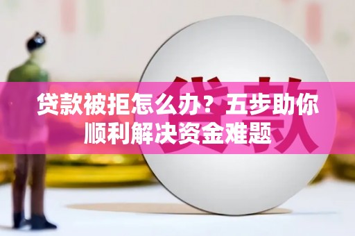 椒江贷款被拒怎么办？五步助你顺利解决资金难题