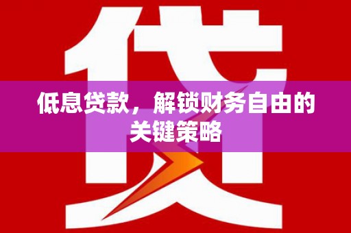 怀来低息贷款，解锁财务自由的关键策略