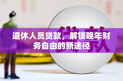 汕尾退休人员贷款，解锁晚年财务自由的新途径