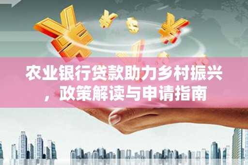 德令哈农业银行贷款助力乡村振兴，政策解读与申请指南