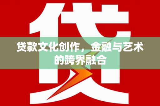 南城贷款文化创作，金融与艺术的跨界融合