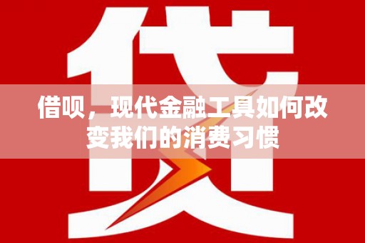 淮上借呗，现代金融工具如何改变我们的消费习惯