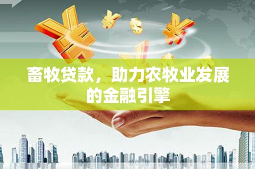德兴畜牧贷款，助力农牧业发展的金融引擎