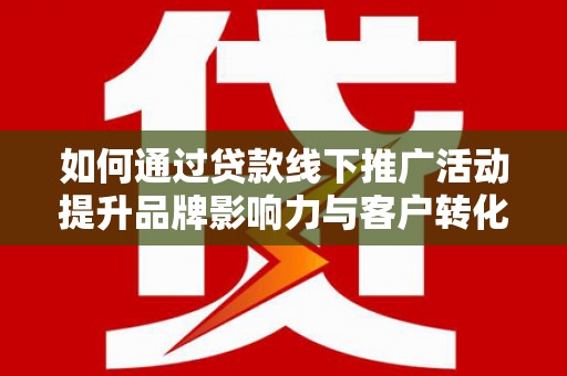 端州如何通过贷款线下推广活动提升品牌影响力与客户转化率