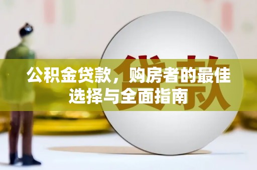 云和公积金贷款，购房者的最佳选择与全面指南