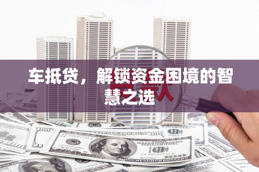 洋山车抵贷，解锁资金困境的智慧之选