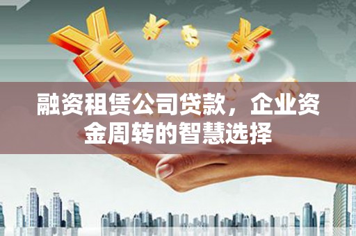 龙城融资租赁公司贷款，企业资金周转的智慧选择