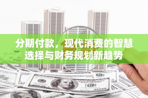 涞水分期付款，现代消费的智慧选择与财务规划新趋势