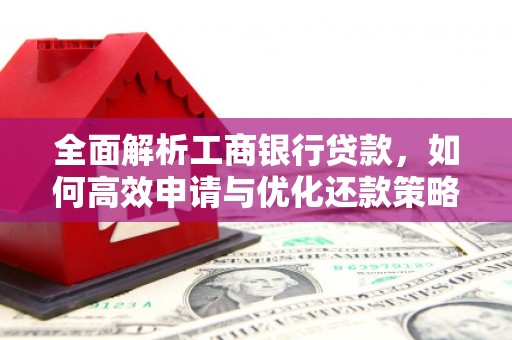 广东全面解析工商银行贷款，如何高效申请与优化还款策略
