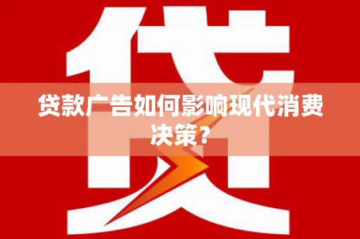 迭部贷款广告如何影响现代消费决策？