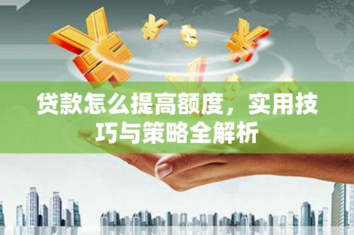 山阴贷款怎么提高额度，实用技巧与策略全解析