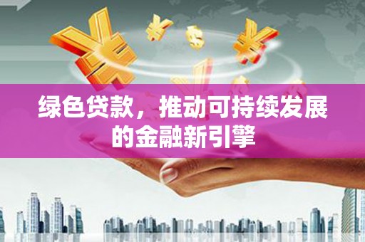 长垣绿色贷款，推动可持续发展的金融新引擎