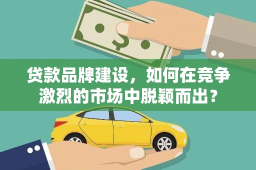 平阴贷款品牌建设，如何在竞争激烈的市场中脱颖而出？