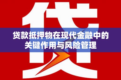 麻江贷款抵押物在现代金融中的关键作用与风险管理