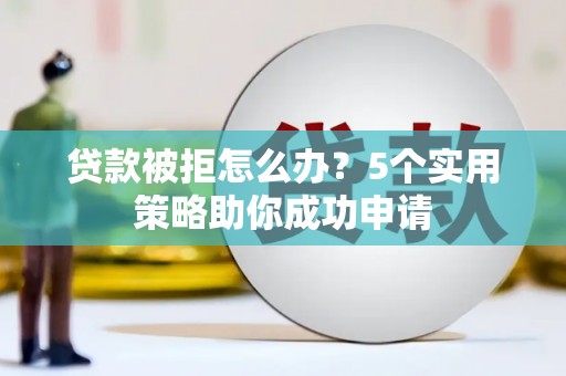 新界贷款被拒怎么办？5个实用策略助你成功申请