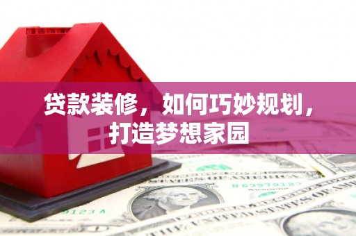 文县贷款装修，如何巧妙规划，打造梦想家园