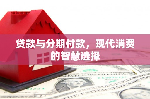 万里贷款与分期付款，现代消费的智慧选择
