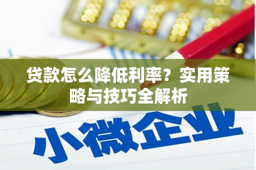 土库贷款怎么降低利率？实用策略与技巧全解析